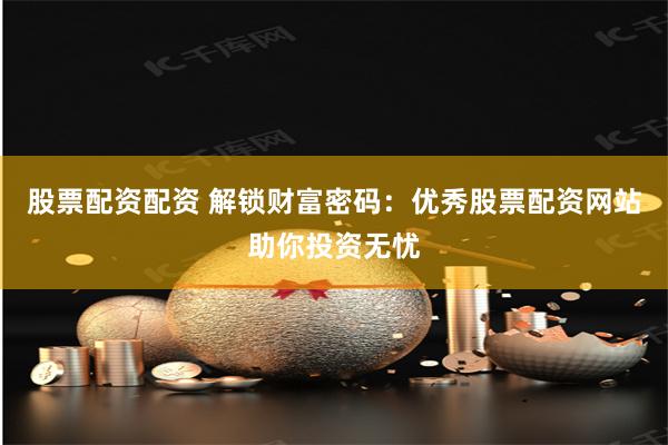 股票配资配资 解锁财富密码：优秀股票配资网站助你投资无忧