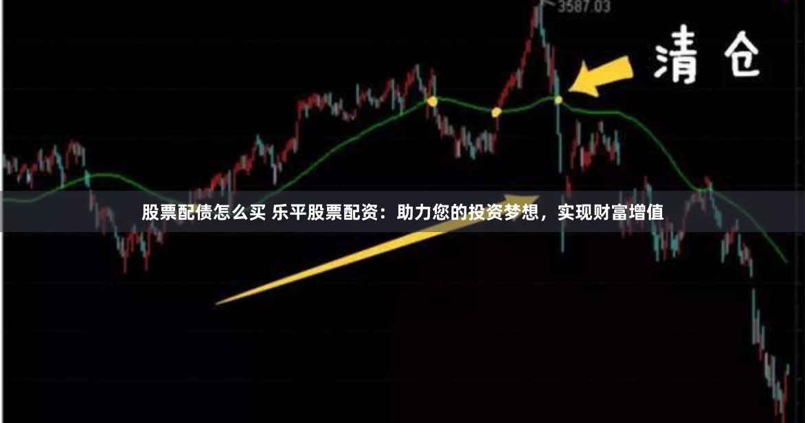 股票配债怎么买 乐平股票配资：助力您的投资梦想，实现财富增值