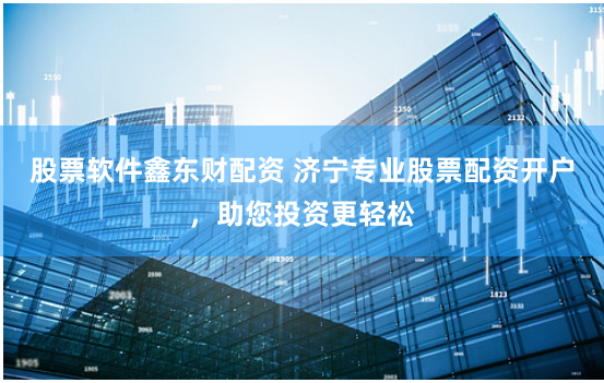 股票软件鑫东财配资 济宁专业股票配资开户，助您投资更轻松
