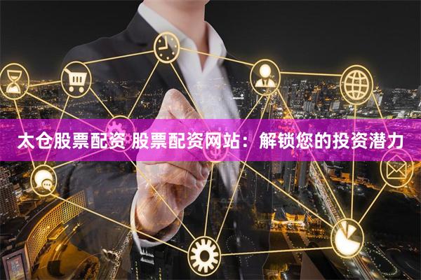 太仓股票配资 股票配资网站：解锁您的投资潜力