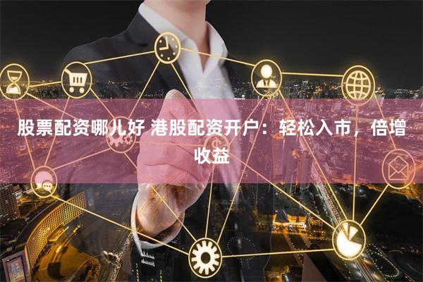 股票配资哪儿好 港股配资开户：轻松入市，倍增收益