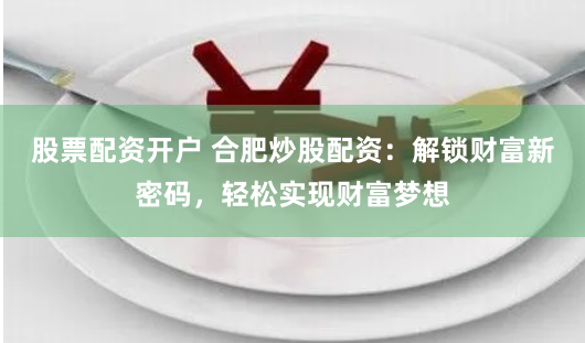 股票配资开户 合肥炒股配资：解锁财富新密码，轻松实现财富梦想