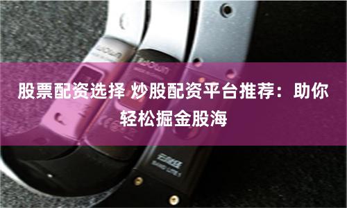 股票配资选择 炒股配资平台推荐：助你轻松掘金股海