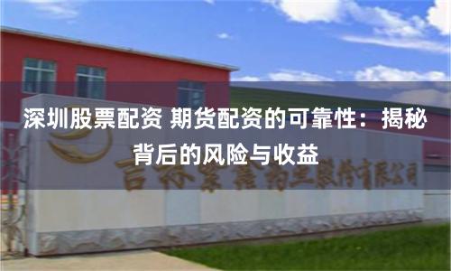 深圳股票配资 期货配资的可靠性：揭秘背后的风险与收益