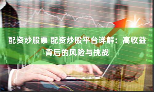配资炒股票 配资炒股平台详解：高收益背后的风险与挑战