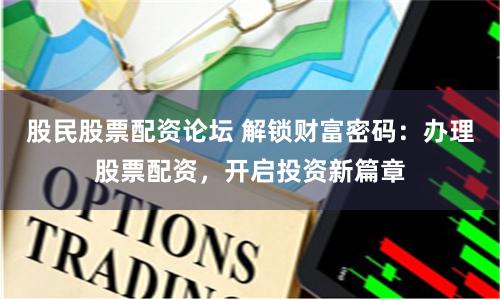 股民股票配资论坛 解锁财富密码：办理股票配资，开启投资新篇章