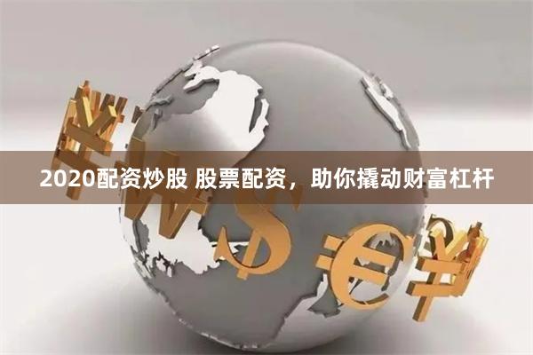 2020配资炒股 股票配资，助你撬动财富杠杆