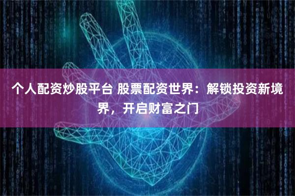 个人配资炒股平台 股票配资世界：解锁投资新境界，开启财富之门