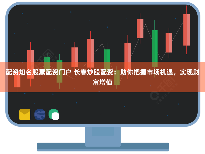 配资知名股票配资门户 长春炒股配资：助你把握市场机遇，实现财富增值