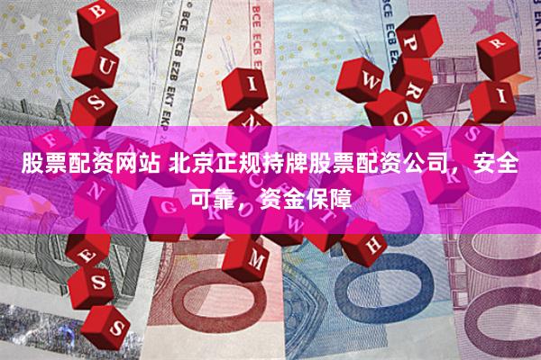 股票配资网站 北京正规持牌股票配资公司，安全可靠，资金保障