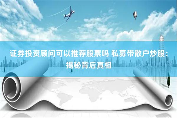 证券投资顾问可以推荐股票吗 私募带散户炒股：揭秘背后真相