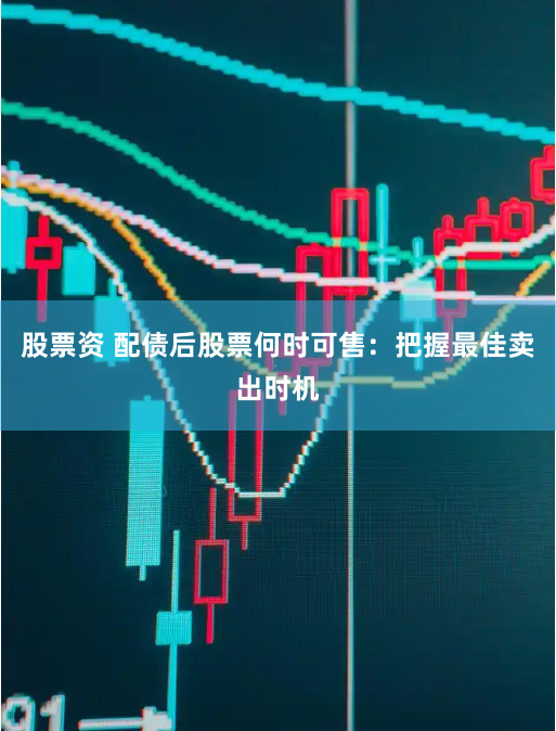 股票资 配债后股票何时可售：把握最佳卖出时机