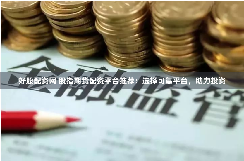 好股配资网 股指期货配资平台推荐：选择可靠平台，助力投资