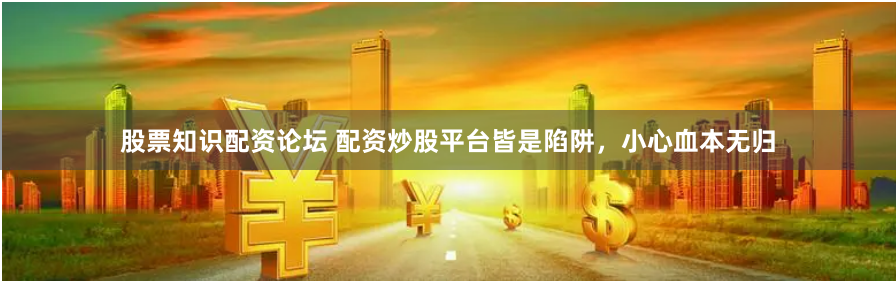 股票知识配资论坛 配资炒股平台皆是陷阱，小心血本无归