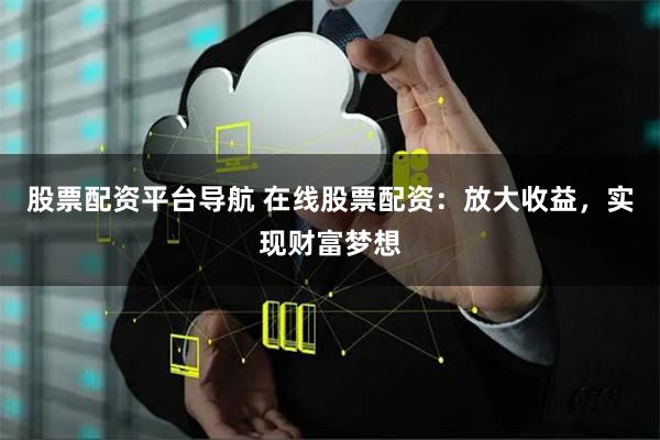 股票配资平台导航 在线股票配资：放大收益，实现财富梦想