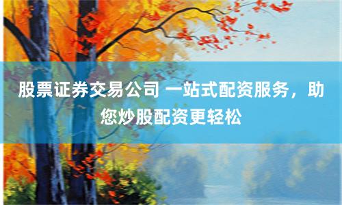 股票证券交易公司 一站式配资服务，助您炒股配资更轻松