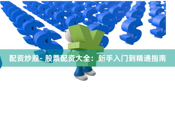 配资炒股- 股票配资大全：新手入门到精通指南