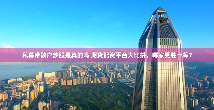 私募带散户炒股是真的吗 期货配资平台大比拼，哪家更胜一筹？