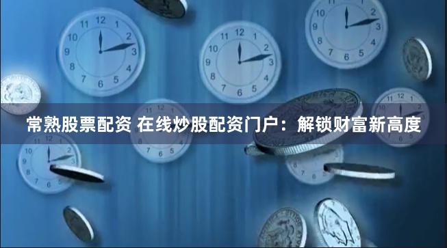 常熟股票配资 在线炒股配资门户：解锁财富新高度
