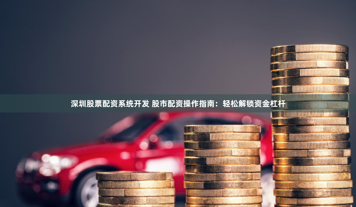 深圳股票配资系统开发 股市配资操作指南：轻松解锁资金杠杆