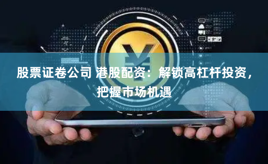 股票证卷公司 港股配资：解锁高杠杆投资，把握市场机遇