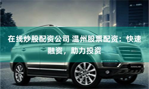 在线炒股配资公司 温州股票配资：快速融资，助力投资