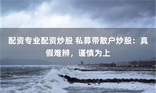 配资专业配资炒股 私募带散户炒股：真假难辨，谨慎为上