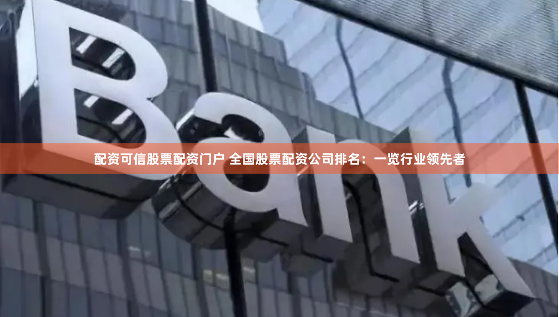 配资可信股票配资门户 全国股票配资公司排名：一览行业领先者