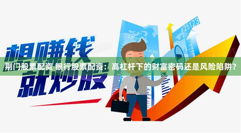 荆门股票配资 银行股票配资：高杠杆下的财富密码还是风险陷阱？
