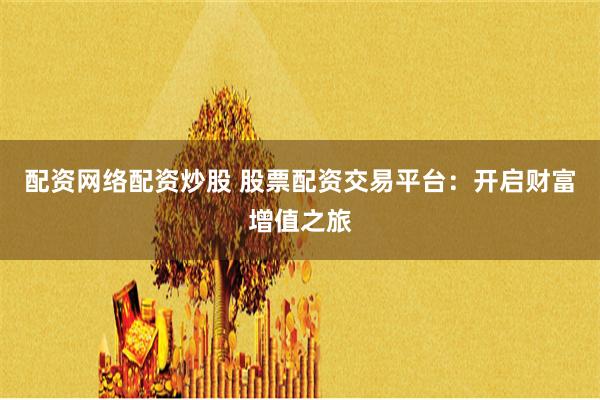 配资网络配资炒股 股票配资交易平台：开启财富增值之旅