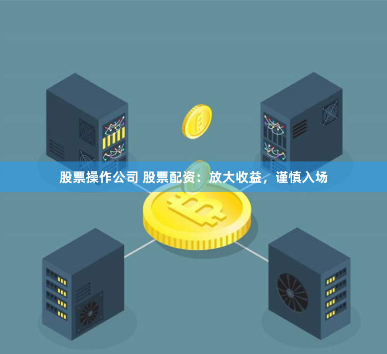 股票操作公司 股票配资：放大收益，谨慎入场