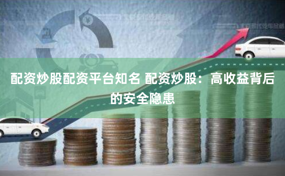 配资炒股配资平台知名 配资炒股：高收益背后的安全隐患