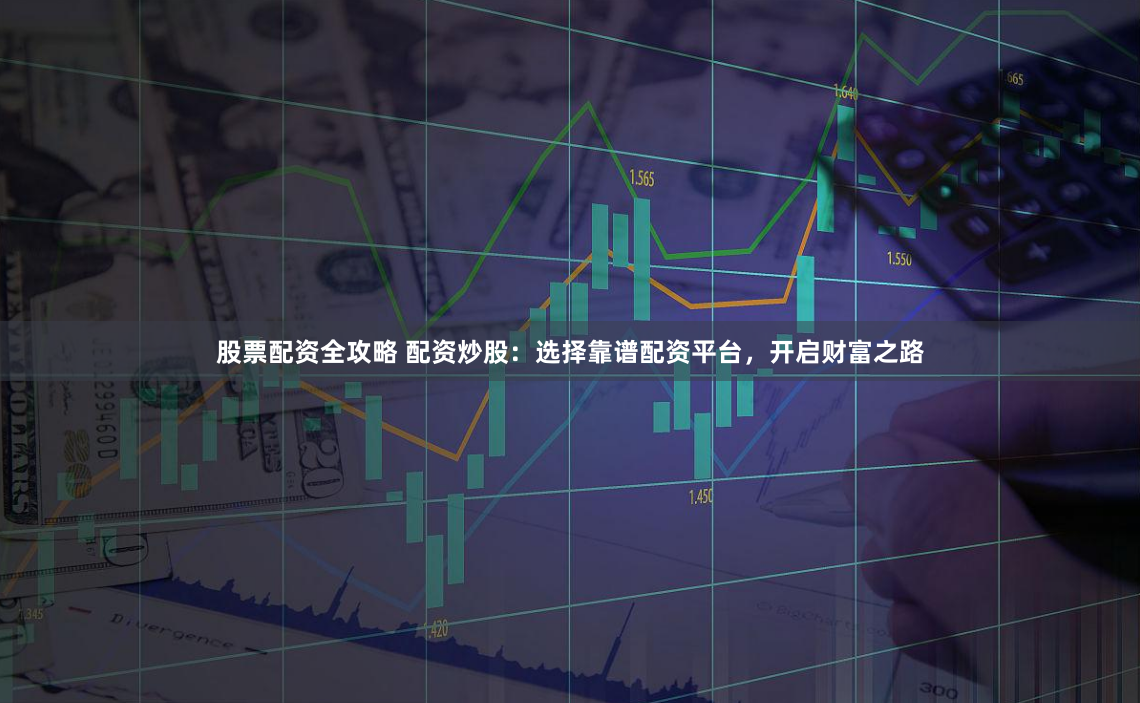 股票配资全攻略 配资炒股：选择靠谱配资平台，开启财富之路