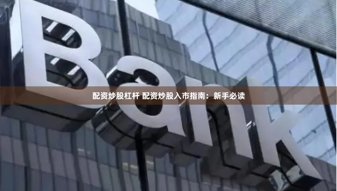 配资炒股杠杆 配资炒股入市指南：新手必读