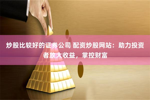 炒股比较好的证券公司 配资炒股网站：助力投资者放大收益，掌控财富