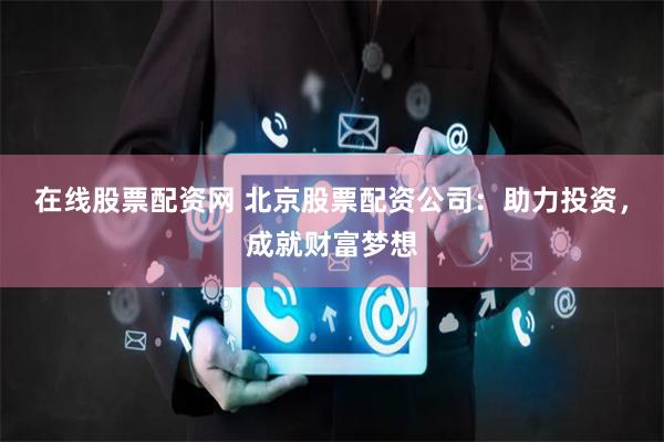 在线股票配资网 北京股票配资公司：助力投资，成就财富梦想