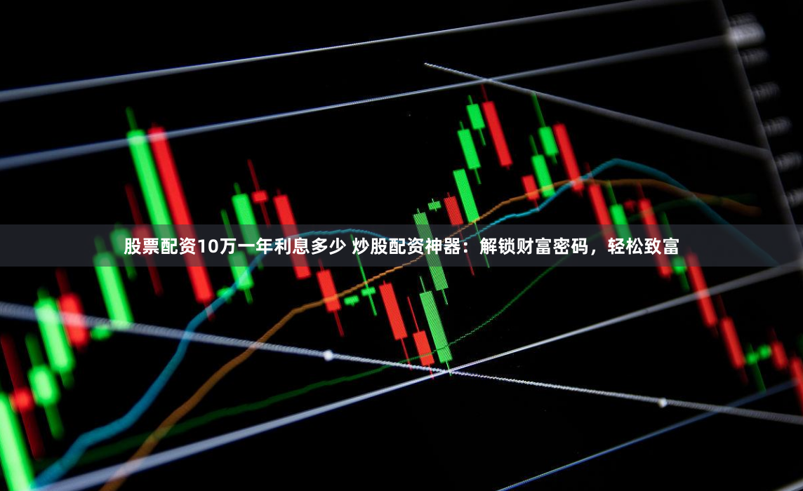 股票配资10万一年利息多少 炒股配资神器：解锁财富密码，轻松致富