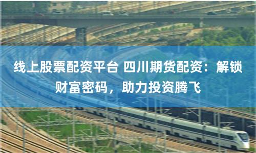 线上股票配资平台 四川期货配资：解锁财富密码，助力投资腾飞