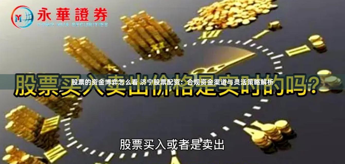 股票的资金博弈怎么看 济宁股票配资：合规资金渠道与灵活策略解析