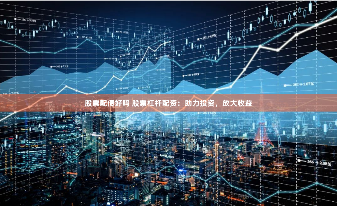 股票配债好吗 股票杠杆配资：助力投资，放大收益