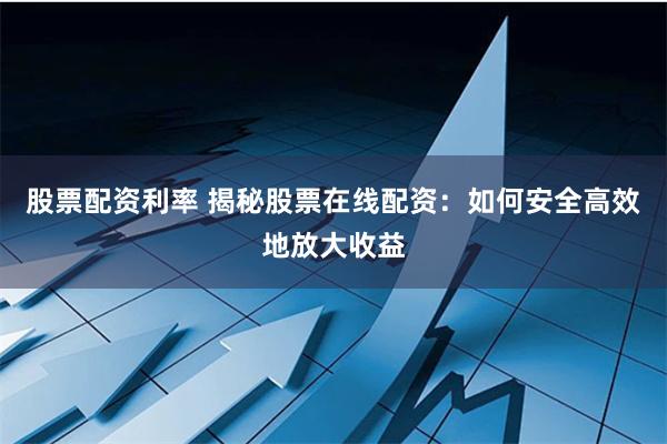 股票配资利率 揭秘股票在线配资：如何安全高效地放大收益