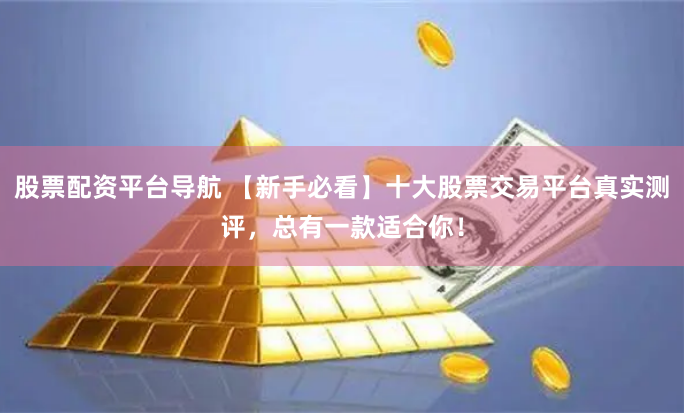 股票配资平台导航 【新手必看】十大股票交易平台真实测评，总有一款适合你！