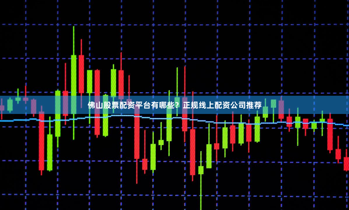 佛山股票配资平台有哪些？正规线上配资公司推荐