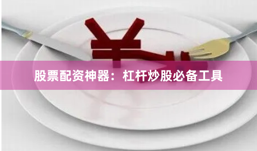 股票配资神器：杠杆炒股必备工具