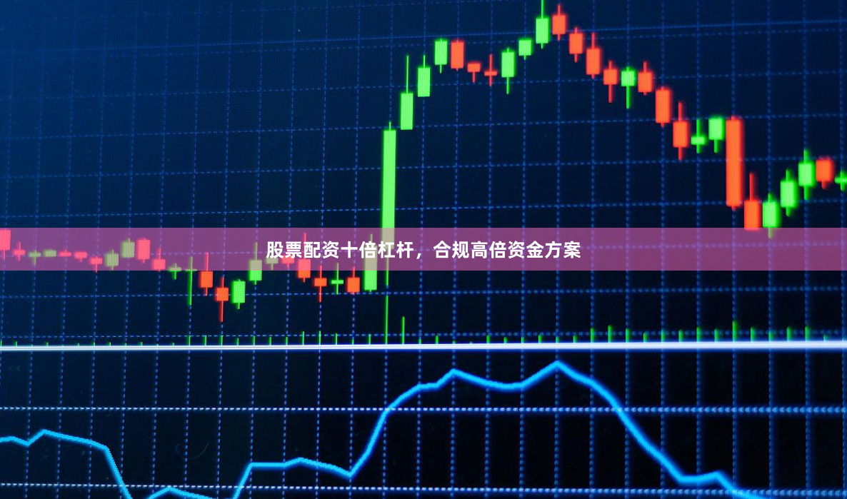 股票配资十倍杠杆，合规高倍资金方案